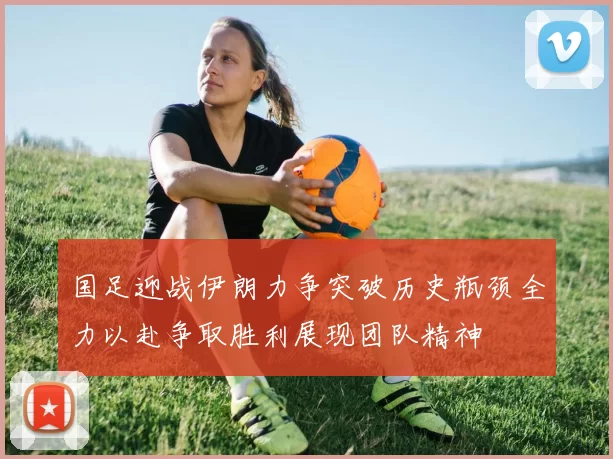 国足迎战伊朗力争突破历史瓶颈全力以赴争取胜利展现团队精神