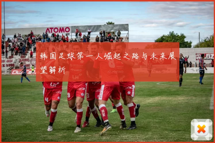 韩国足球第一人崛起之路与未来展望解析